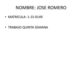 NOMBRE: JOSE ROMERO
• MATRICULA: 1-15-0149
• TRABAJO QUINTA SEMANA
 