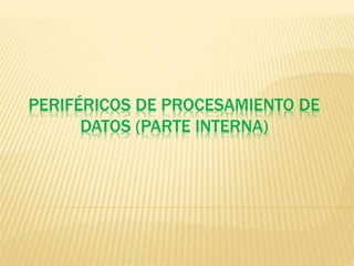 PERIFÉRICOS DE PROCESAMIENTO DE
DATOS (PARTE INTERNA)
 