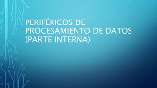 PERIFÉRICOS DE
PROCESAMIENTO DE DATOS
(PARTE INTERNA)
 