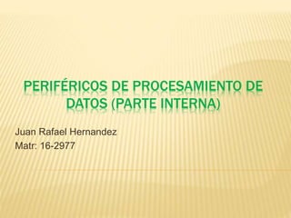 PERIFÉRICOS DE PROCESAMIENTO DE
DATOS (PARTE INTERNA)
Juan Rafael Hernandez
Matr: 16-2977
 
