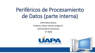 Periféricos de Procesamiento
de Datos (parte interna)
Informática básica.
Profesor, Héctor David Lantigua R.
José Guillermo Almanzar.
17-3668
 