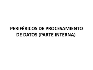 PERIFÉRICOS DE PROCESAMIENTO
DE DATOS (PARTE INTERNA)
 