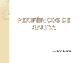 PERIFÉRICOS DE SALIDA Lic. Byron Ibadango 