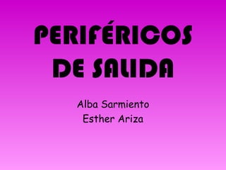 PERIFÉRICOS
 DE SALIDA
   Alba Sarmiento
    Esther Ariza
 