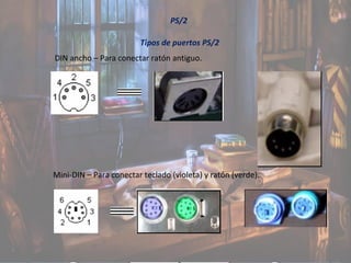 PS/2
Tipos de puertos PS/2
DIN ancho – Para conectar ratón antiguo.
Mini-DIN – Para conectar teclado (violeta) y ratón (verde).
 