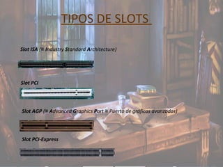 TIPOS DE SLOTS
Slot ISA (≅ Industry Standard Architecture)
Slot PCI
Slot AGP (≅ Advanced Graphics Port ≅ Puerto de gráficos avanzados)
Slot PCI-Express
 