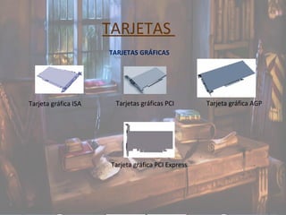 TARJETAS
TARJETAS GRÁFICAS
Tarjeta gráfica ISA Tarjetas gráficas PCI Tarjeta gráfica AGP
Tarjeta gráfica PCI Express
 