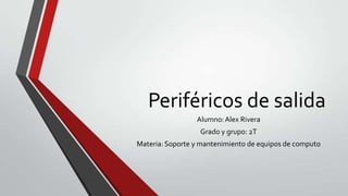 Periféricos de salida
Alumno: Alex Rivera
Grado y grupo: 2T
Materia: Soporte y mantenimiento de equipos de computo
 