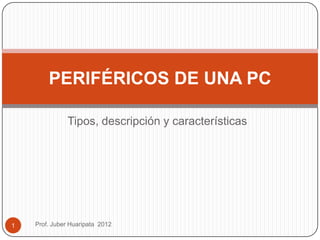 PERIFÉRICOS DE UNA PC

               Tipos, descripción y características




1   Prof. Juber Huaripata 2012
 