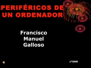 PERIFÉRICOS DE
UN ORDENADOR

    Francisco
     Manuel
     Galloso


                 1ºSMR
 
