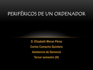 PERIFÉRICOS DE UN ORDENADOR




        D. Elizabeth Moran Pérez
       Carlos Camacho Quintero
        Asistencia de Gerencia
          Tercer semestre (III)
 