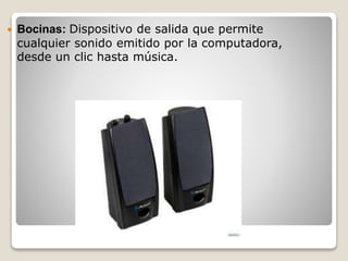  Bocinas: Dispositivo de salida que permite
cualquier sonido emitido por la computadora,
desde un clic hasta música.
 