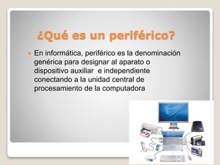 ¿Qué es un periférico?
 En informática, periférico es la denominación
genérica para designar al aparato o
dispositivo auxiliar e independiente
conectando a la unidad central de
procesamiento de la computadora
 