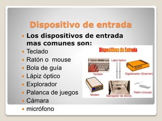 Dispositivo de entrada
 Los dispositivos de entrada
mas comunes son:
 Teclado
 Ratón o mouse
 Bola de guía
 Lápiz óptico
 Explorador
 Palanca de juegos
 Cámara
 micrófono
 