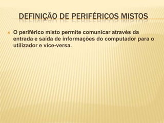 DEFINIÇÃO DE PERIFÉRICOS MISTOS


O periférico misto permite comunicar através da
entrada e saída de informações do computador para o
utilizador e vice-versa.

 
