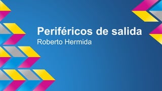 Periféricos de salida
Roberto Hermida
 