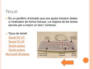 TECLAT
   És un perifèric d’entrada que ens ajuda introduir dades
    a l’ordinador de forma manual. La majoria de les tecles
    serveix per a inserir un text i números.

 Tipus de teclat:
- Teclat PC XT

- Teclat PC AT

- Teclat extens

- Teclat extens

Microsoft Windows
 