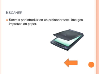 ESCÀNER
   Serveix per introduir en un ordinador text i imatges
    impreses en paper.
 
