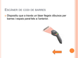 ESCÀNER DE CODI DE BARRES
   Dispositiu que a través un làser llegeix dibuixos per
    barres i espais paral·lels a l’anterior.
 