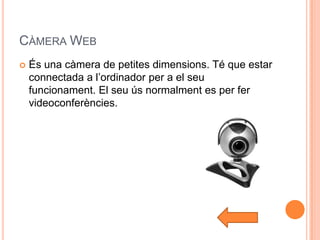 CÀMERA WEB
   És una càmera de petites dimensions. Té que estar
    connectada a l’ordinador per a el seu
    funcionament. El seu ús normalment es per fer
    videoconferències.
 