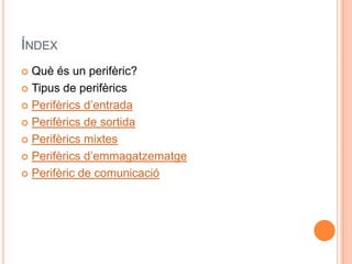 ÍNDEX
 Què és un perifèric?
 Tipus de perifèrics

 Perifèrics d’entrada

 Perifèrics de sortida

 Perifèrics mixtes

 Perifèrics d’emmagatzematge

 Perifèric de comunicació
 