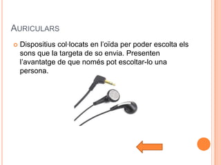 AURICULARS
   Dispositius col·locats en l’oïda per poder escolta els
    sons que la targeta de so envia. Presenten
    l’avantatge de que només pot escoltar-lo una
    persona.
 