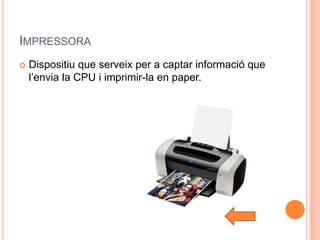 IMPRESSORA
   Dispositiu que serveix per a captar informació que
    l’envia la CPU i imprimir-la en paper.
 