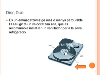DISC DUR
   És un emmagatzematge més o menys perdurable.
    El seu gir té un velocitat tan alta, que es
    recomanable instal·lar un ventilador per a la seva
    refrigeració.
 