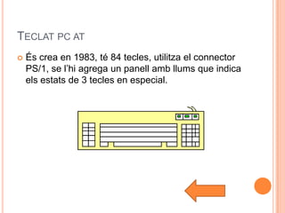 TECLAT PC AT
   És crea en 1983, té 84 tecles, utilitza el connector
    PS/1, se l’hi agrega un panell amb llums que indica
    els estats de 3 tecles en especial.
 