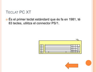 TECLAT PC XT
   És el primer teclat estàndard que és fa en 1981, té
    83 tecles, utilitza el connector PS/1.
 