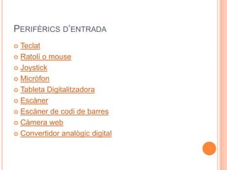 PERIFÈRICS D’ENTRADA
 Teclat
 Ratolí o mouse

 Joystick

 Micròfon

 Tableta Digitalitzadora

 Escàner

 Escàner de codi de barres

 Càmera web

 Convertidor analògic digital
 