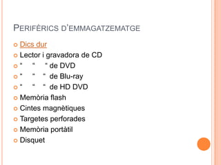 PERIFÈRICS D’EMMAGATZEMATGE
 Dics dur
 Lector i gravadora de CD

“    “ “ de DVD
“    “ “ de Blu-ray
“    “ “ de HD DVD
 Memòria flash

 Cintes magnètiques

 Targetes perforades

 Memòria portàtil

 Disquet
 