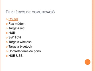 PERIFÈRICS DE COMUNICACIÓ
 Router
 Fax-mòdem

 Targeta red

 HUB

 SWITCH

 Targeta wireless

 Targeta bluetooh

 Controladores de ports

 HUB USB
 