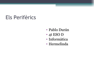 Els Perifèrics

                 •   Pablo Durán
                 •   4t ESO D
                 •   Informàtica
                 •   Hermelinda
 