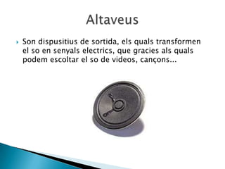    Son dispusitius de sortida, els quals transformen
    el so en senyals electrics, que gracies als quals
    podem escoltar el so de videos, cançons...
 