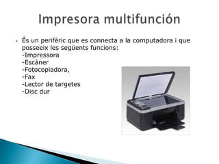    És un perifèric que es connecta a la computadora i que
    posseeix les següents funcions:
    -Impressora
    -Escàner
    -Fotocopiadora,
    -Fax
    -Lector de targetes
    -Disc dur
 