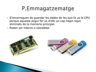    S’encarreguen de guardar les dades de les que fa us la CPU
    perque aquesta pugui fer us d’ells un cop hagin sigut
    eliminats de la memoria principal.
   Poden ser interns o extraïbles
 