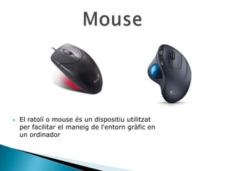    El ratolí o mouse és un dispositiu utilitzat
    per facilitar el maneig de l'entorn gràfic en
    un ordinador
 