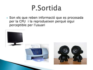    Son els que reben informació que es procesada
    per la CPU i la reprodueixen perquè sigui
    perceptible per l’usuari
 
