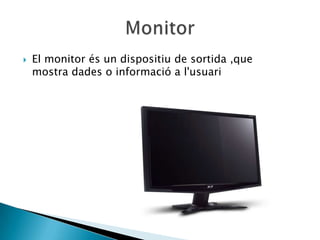    El monitor és un dispositiu de sortida ,que
    mostra dades o informació a l'usuari
 
