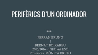 PERIFÈRICS D’UN ORDINADOR
FERRAN BRUNO
I
BERNAT BOIXAREU
2015/2016 - INFO 4rt ESO
Professora: MÒNICA BRETO
 