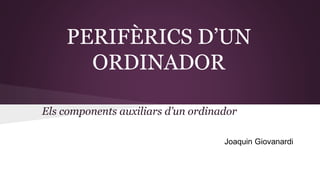 PERIFÈRICS D’UN 
ORDINADOR 
Els components auxiliars d’un ordinador 
Joaquin Giovanardi 
 