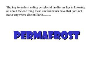 The key to understanding periglacial landforms lies in knowing
all about the one thing these environments have that does not
occur anywhere else on Earth……..




     permafrost
 