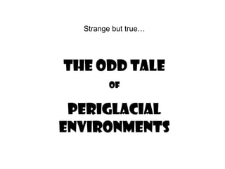 Strange but true…




The Odd Tale
         Of

 Periglacial
Environments
 