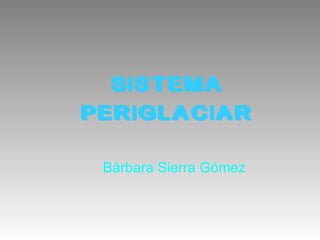 Bárbara Sierra Gómez  SISTEMA PERIGLACIAR 