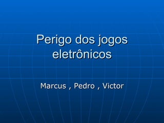 Perigo dos jogos eletrônicos Marcus , Pedro , Victor 