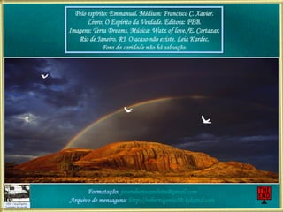 Pelo espírito: Emmanuel. Médium: Francisco C. Xavier. Livro: O Espírito da Verdade. Editora: FEB. Imagens: Terra Dreams. Música: Watz of love./E. Cortazar. Rio de Janeiro. RJ. O acaso não existe. Leia Kardec. Fora da caridade não há salvação. Formatação:  [email_address] Arquivo de mensagens:  http://robertogenio38.4shared.com 