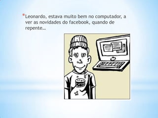 * Leonardo, estava muito bem no computador, a
 ver as novidades do facebook, quando de
 repente…
 