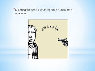 * O Leonardo cede á chantagem e nunca mais
 apareceu.
 