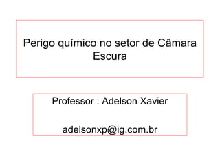 Perigo químico no setor de Câmara
             Escura



     Professor : Adelson Xavier

       adelsonxp@ig.com.br
 